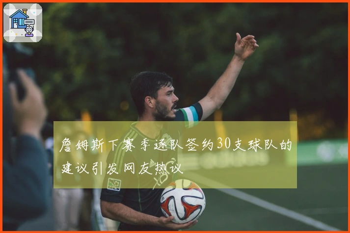詹姆斯下赛季逐队签约30支球队的建议引发网友热议