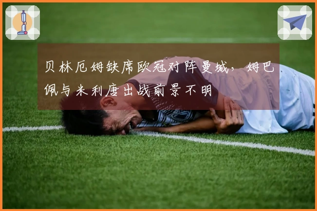 贝林厄姆缺席欧冠对阵曼城，姆巴佩与米利唐出战前景不明