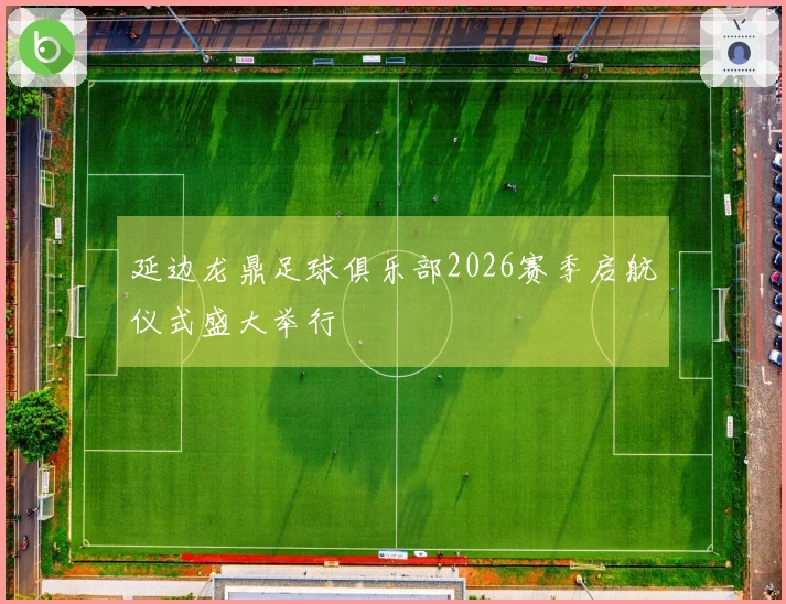 延边龙鼎足球俱乐部2026赛季启航仪式盛大举行