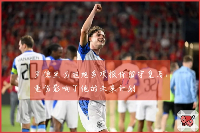 罗德里戈拒绝多项报价留守皇马，重伤影响了他的未来计划