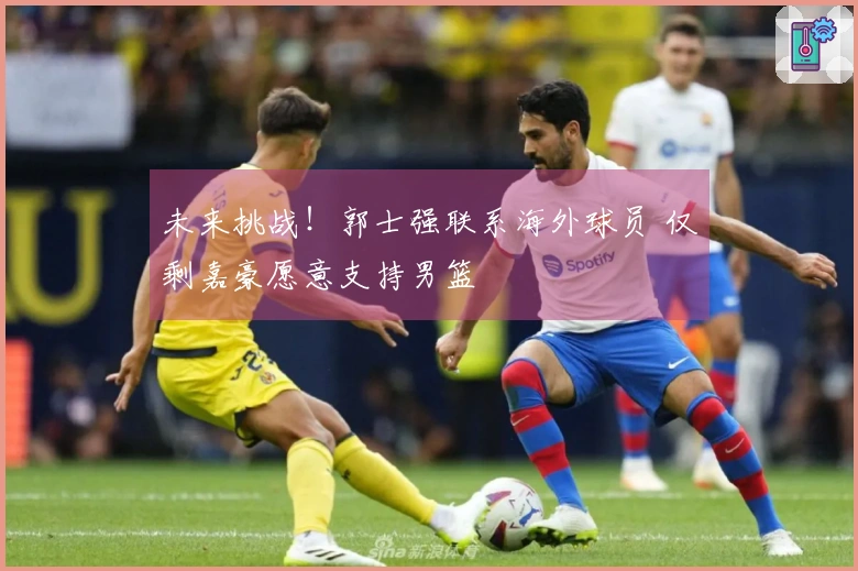 未来挑战！郭士强联系海外球员 仅剩嘉豪愿意支持男篮