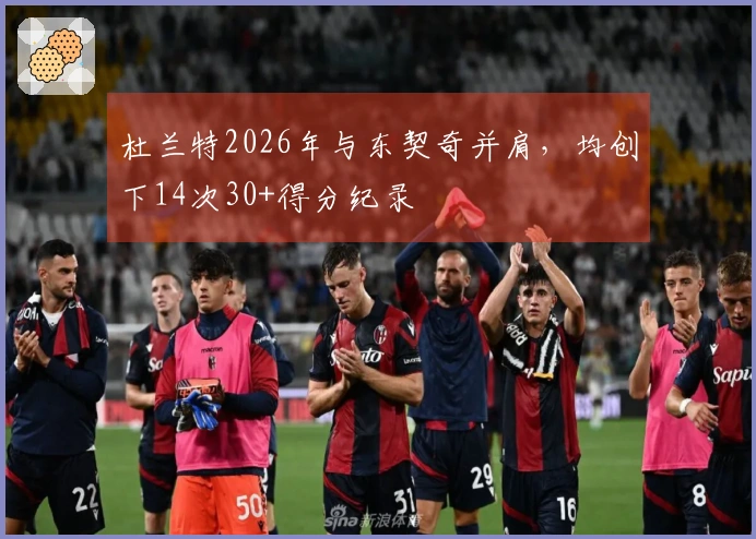 杜兰特2026年与东契奇并肩，均创下14次30+得分纪录