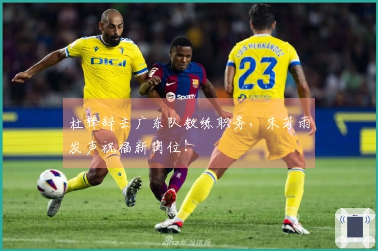 杜锋辞去广东队教练职务，朱芳雨发声祝福新岗位！