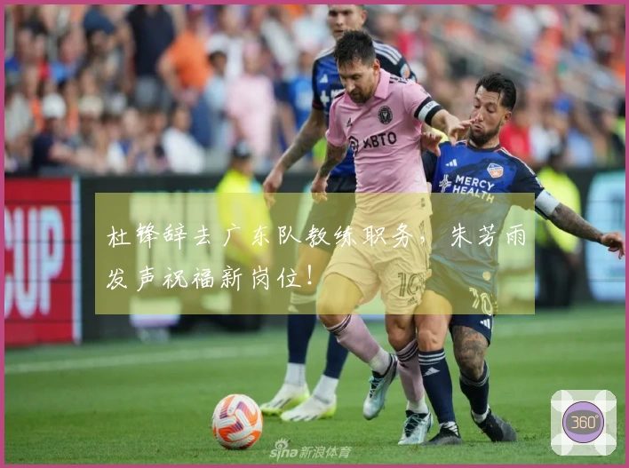 杜锋辞去广东队教练职务，朱芳雨发声祝福新岗位！