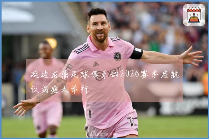 延边龙鼎足球俱乐部2026赛季启航仪式盛大举行