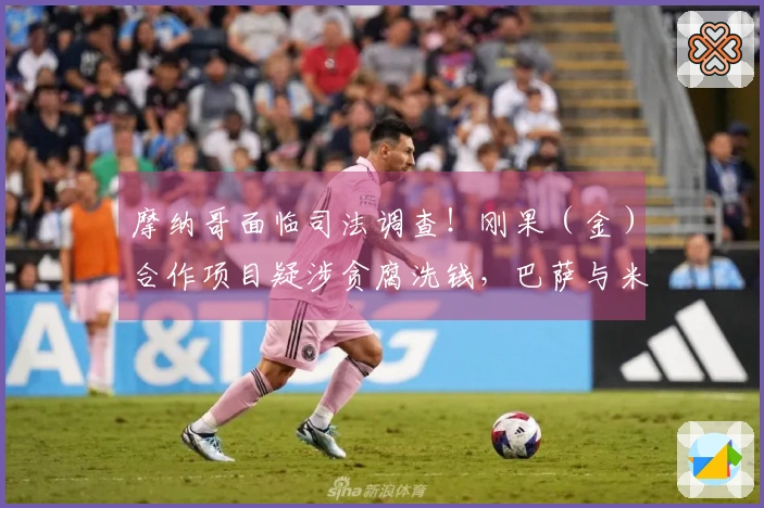 摩纳哥面临司法调查！刚果（金）合作项目疑涉贪腐洗钱，巴萨与米兰受到影响