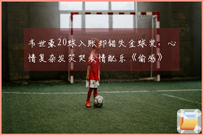 韦世豪20球入账却错失金球奖，心情复杂发笑哭表情配乐《偷感》