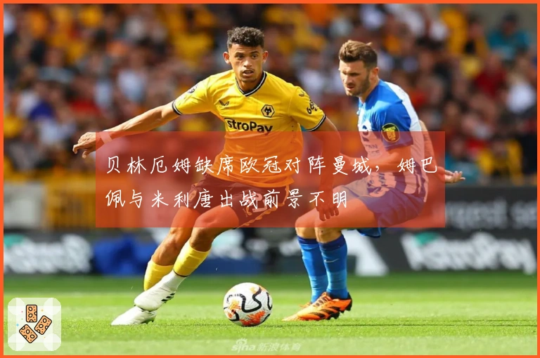 贝林厄姆缺席欧冠对阵曼城，姆巴佩与米利唐出战前景不明