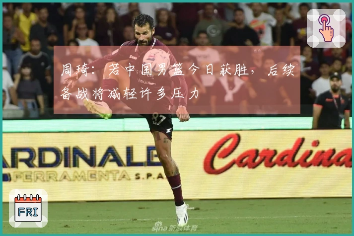 周琦：若中国男篮今日获胜，后续备战将减轻许多压力