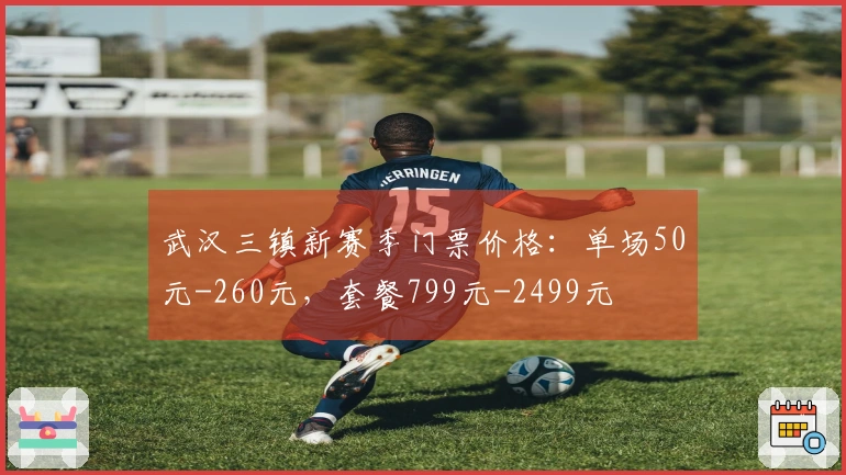 武汉三镇新赛季门票价格：单场50元-260元，套餐799元-2499元