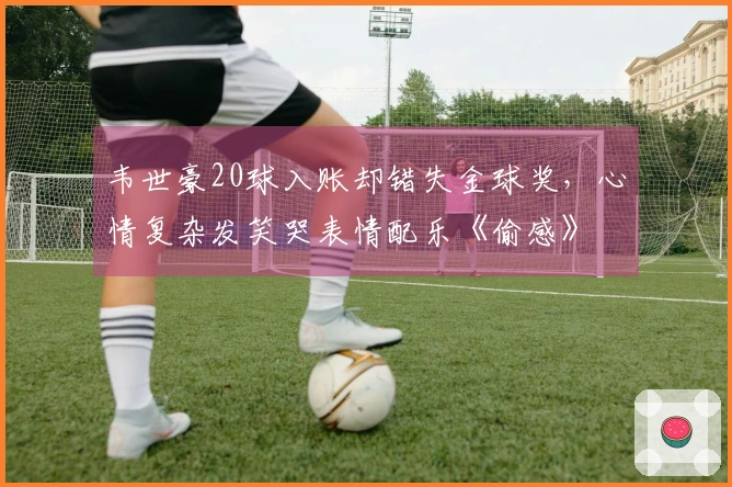 韦世豪20球入账却错失金球奖，心情复杂发笑哭表情配乐《偷感》