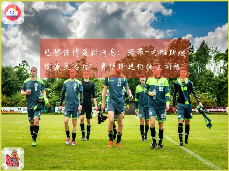 巴黎伤情最新消息：若昂-内维斯继续康复治疗；鲁伊斯进行独立训练