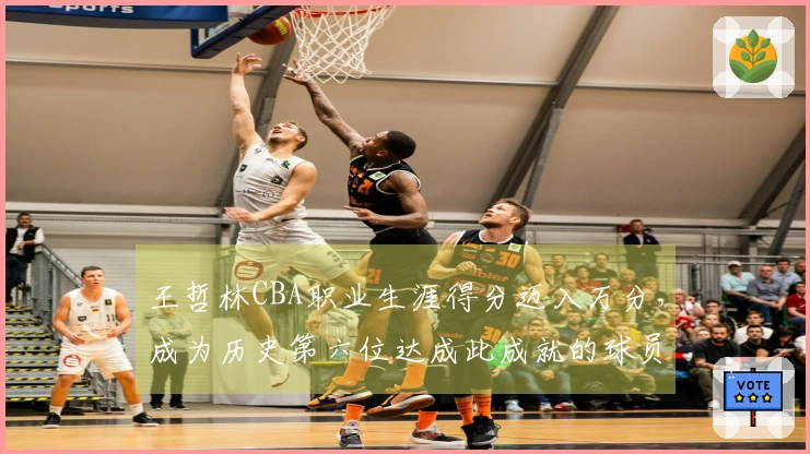王哲林CBA职业生涯得分迈入万分，成为历史第六位达成此成就的球员