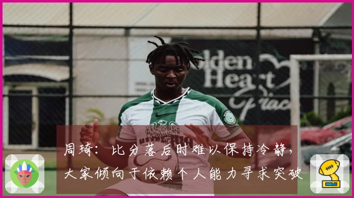 周琦：比分落后时难以保持冷静，大家倾向于依赖个人能力寻求突破