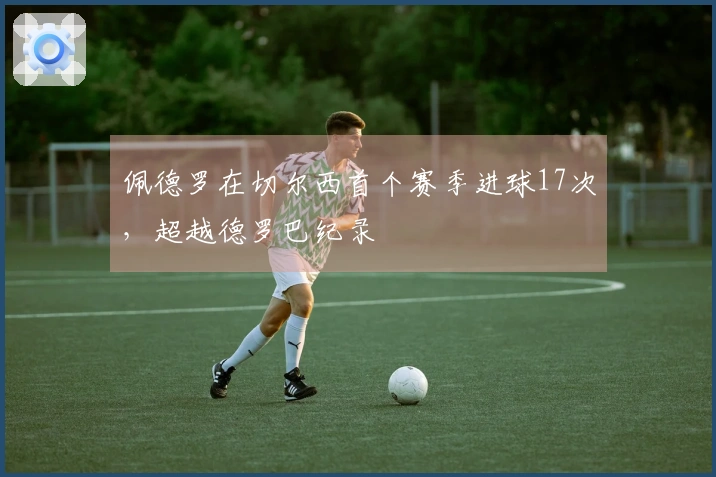 佩德罗在切尔西首个赛季进球17次，超越德罗巴纪录