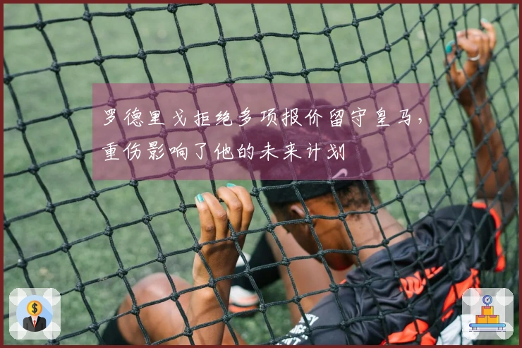 罗德里戈拒绝多项报价留守皇马，重伤影响了他的未来计划