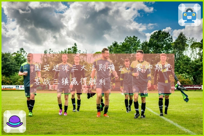 国安进攻三大法则确立，蒙帅期望客战三镇赢得胜利
