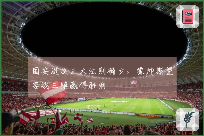 国安进攻三大法则确立，蒙帅期望客战三镇赢得胜利