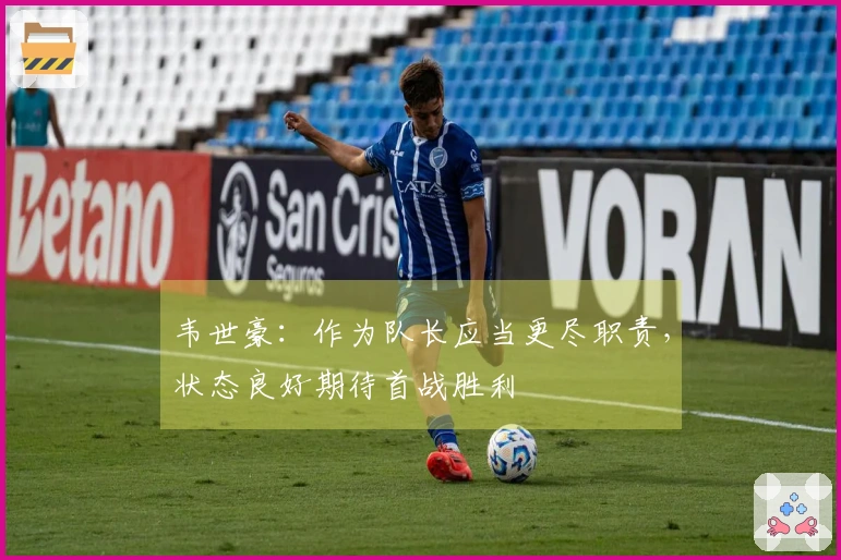 韦世豪：作为队长应当更尽职责，状态良好期待首战胜利